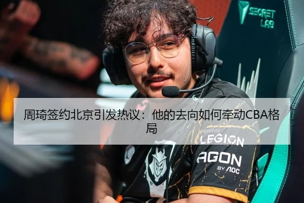 周琦签约北京引发热议：他的去向如何牵动CBA格局